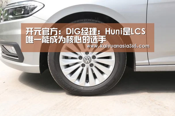 开元官方:DIG经理:Huni是LCS唯一能成为核心的选手(图2) 开元官方